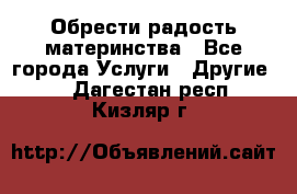 Обрести радость материнства - Все города Услуги » Другие   . Дагестан респ.,Кизляр г.